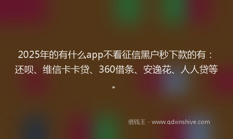 2025年的有什么app不看征信黑户秒下款的有：还呗、维信卡卡贷、360借条、安逸花、人人贷等。