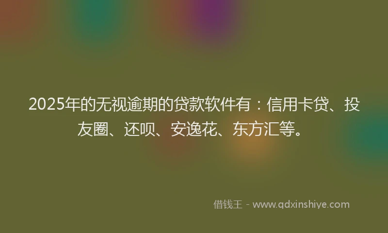 2025年的无视逾期的贷款软件有：信用卡贷、投友圈、还呗、安逸花、东方汇等。
