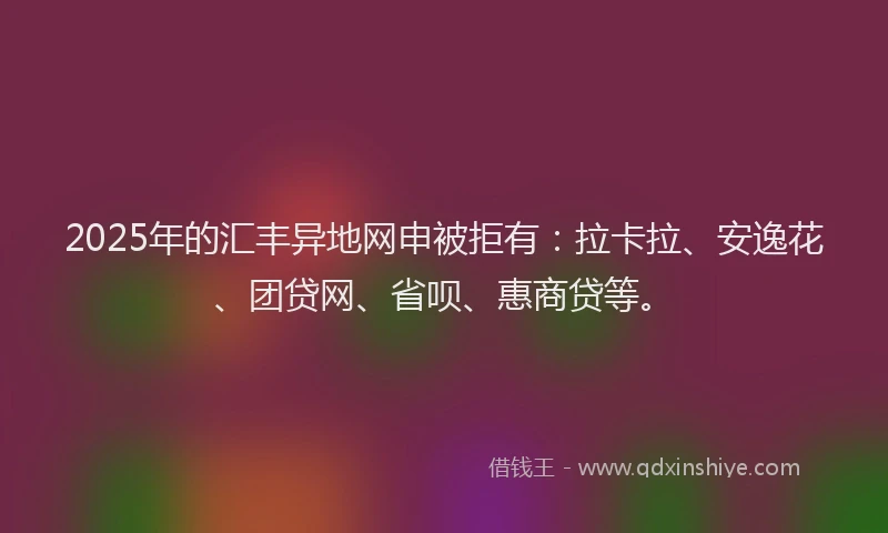 2025年的汇丰异地网申被拒有：拉卡拉、安逸花、团贷网、省呗、惠商贷等。