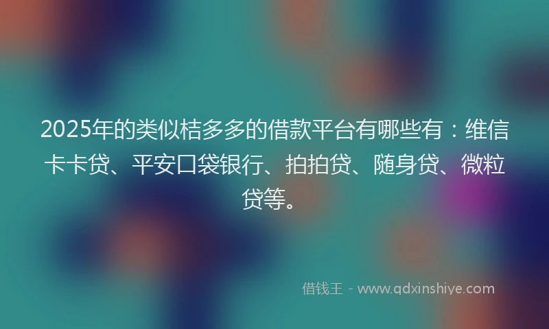 2025年的类似桔多多的借款平台有哪些有:维信卡卡贷、平安口袋银行、拍拍贷、随身贷、微粒贷等。