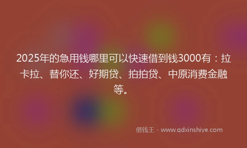 2025年的急用钱哪里可以快速借到钱3000有：拉卡拉、替你还、好期贷、拍拍贷、中原消费金融等。