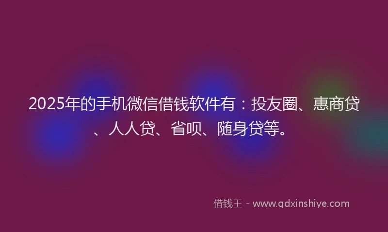 2025年的手机微信借钱软件有：投友圈、惠商贷、人人贷、省呗、随身贷等。