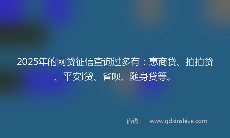 2025年的网贷征信查询过多有:惠商贷、拍拍贷、平安i贷、省呗、随身贷等。
