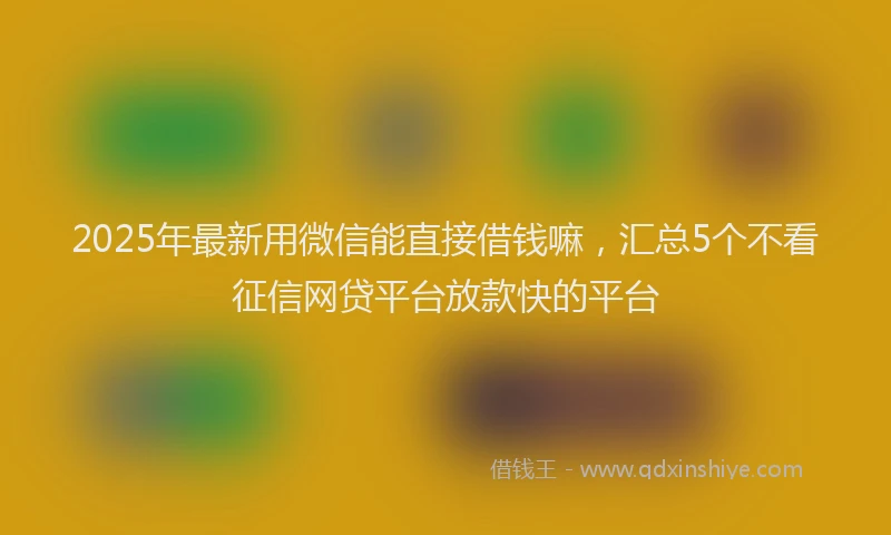 2025年最新用微信能直接借钱嘛，汇总5个不看征信网贷平台放款快的平台