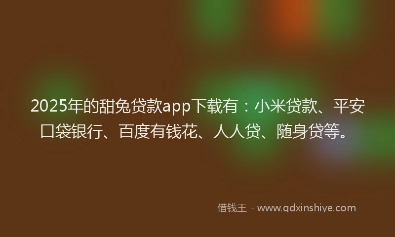 2025年的甜兔贷款app下载有：小米贷款、平安口袋银行、百度有钱花、人人贷、随身贷等。