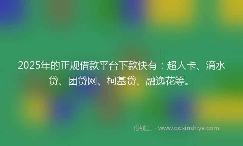 2025年的正规借款平台下款快有：超人卡、滴水贷、团贷网、柯基贷、融逸花等。