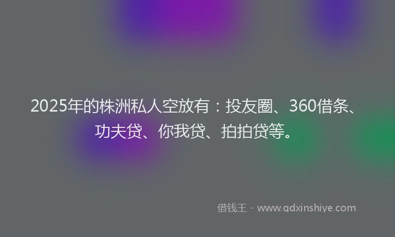 2025年的株洲私人空放有：投友圈、360借条、功夫贷、你我贷、拍拍贷等。