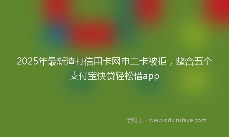 2025年最新渣打信用卡网申二卡被拒，整合五个支付宝快贷轻松借app