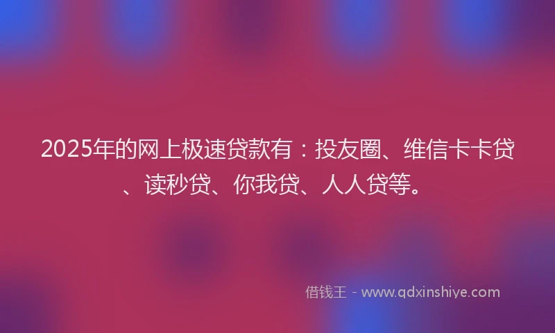 2025年的网上极速贷款有：投友圈、维信卡卡贷、读秒贷、你我贷、人人贷等。