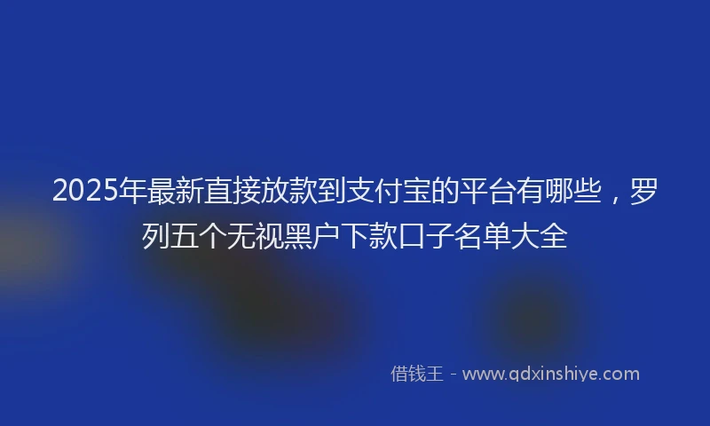 2025年最新直接放款到支付宝的平台有哪些，罗列五个无视黑户下款口子名单大全