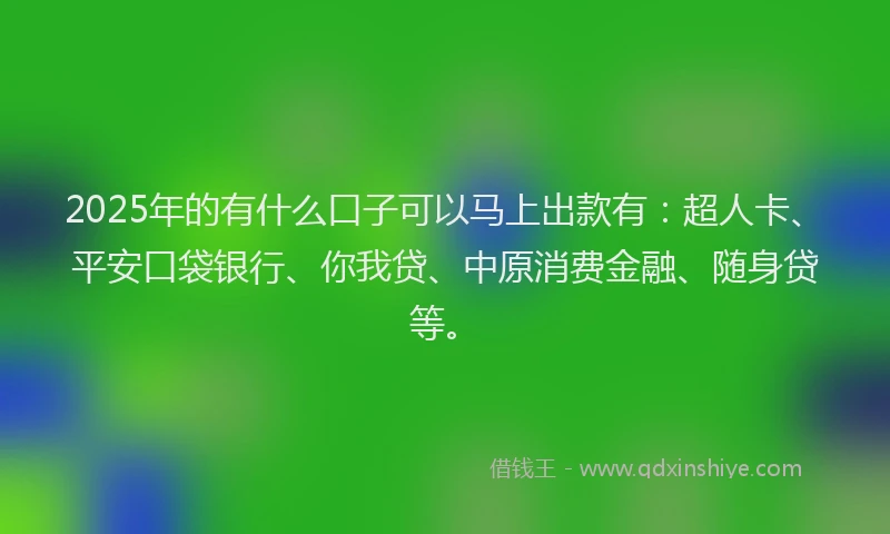 2025年的有什么口子可以马上出款有：超人卡、平安口袋银行、你我贷、中原消费金融、随身贷等。
