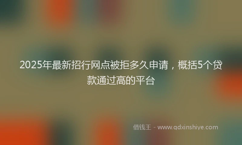 2025年最新招行网点被拒多久申请，概括5个贷款通过高的平台
