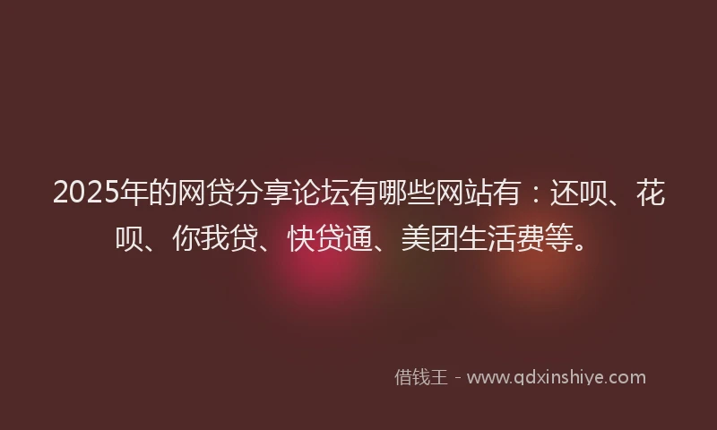 2025年的网贷分享论坛有哪些网站有：还呗、花呗、你我贷、快贷通、美团生活费等。