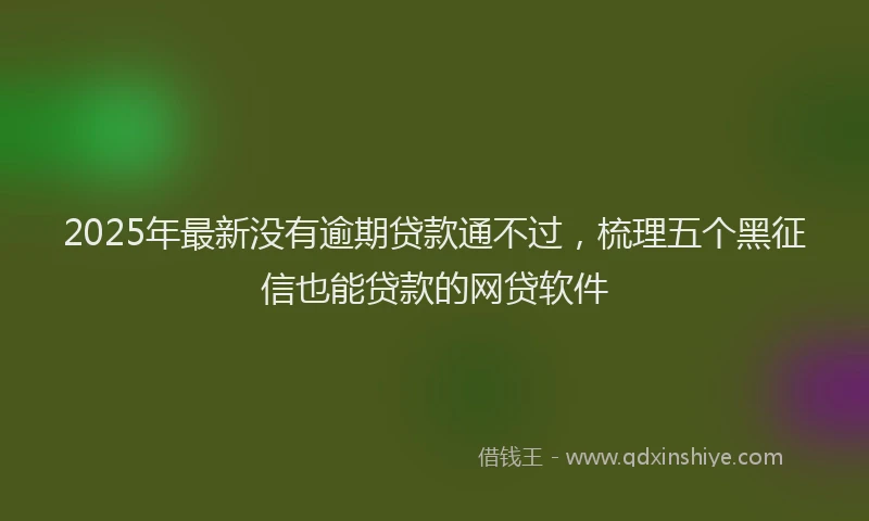 2025年最新没有逾期贷款通不过，梳理五个黑征信也能贷款的网贷软件