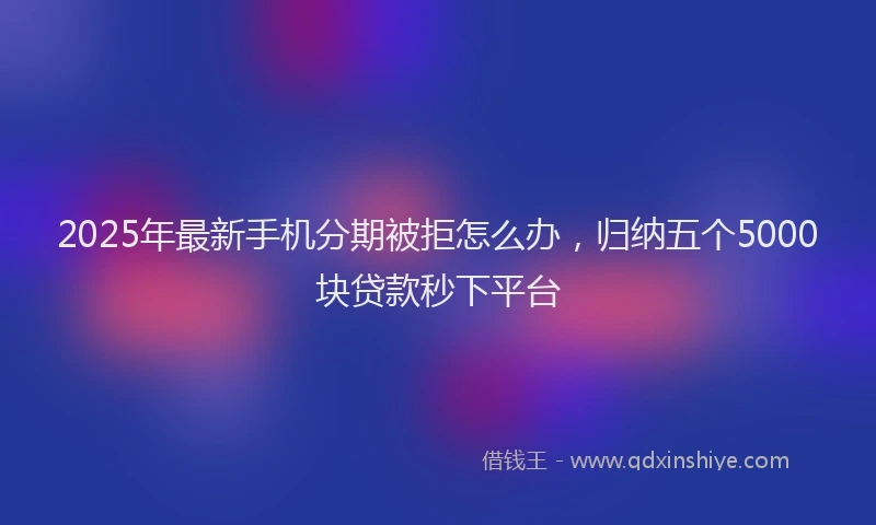 2025年最新手机分期被拒怎么办，归纳五个5000块贷款秒下平台