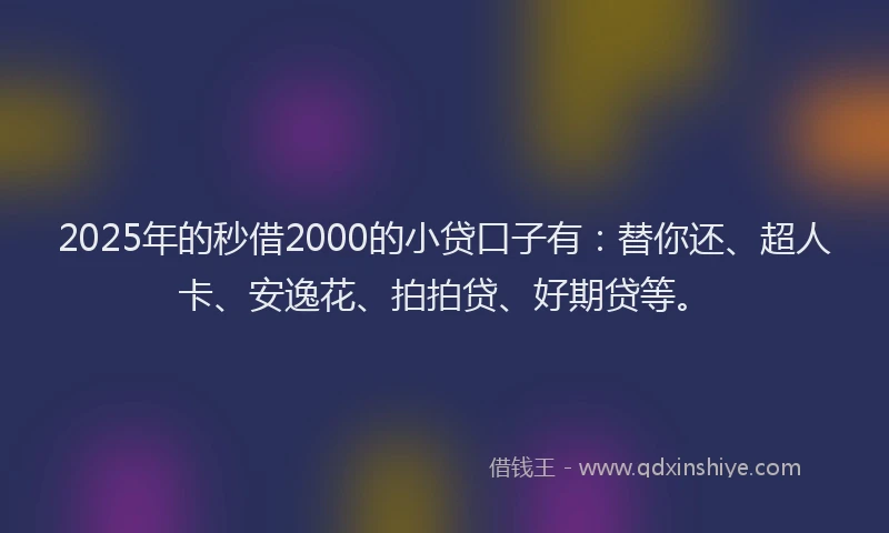 2025年的秒借2000的小贷口子有：替你还、超人卡、安逸花、拍拍贷、好期贷等。