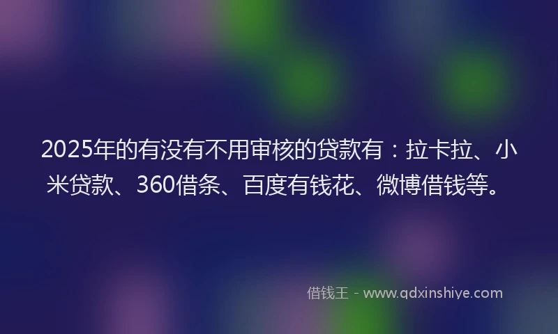 2025年的有没有不用审核的贷款有：拉卡拉、小米贷款、360借条、百度有钱花、微博借钱等。