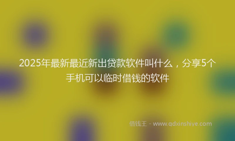 2025年最新最近新出贷款软件叫什么，分享5个手机可以临时借钱的软件