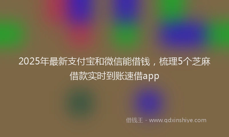 2025年最新支付宝和微信能借钱，梳理5个芝麻借款实时到账速借app