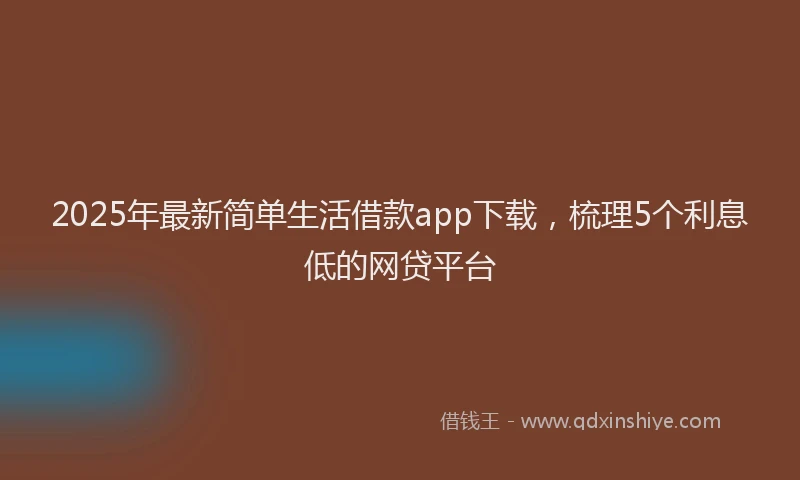 2025年最新简单生活借款app下载，梳理5个利息低的网贷平台