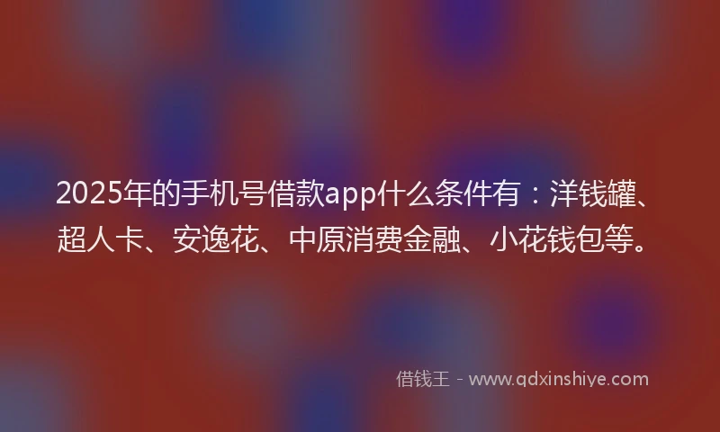 2025年的手机号借款app什么条件有：洋钱罐、超人卡、安逸花、中原消费金融、小花钱包等。