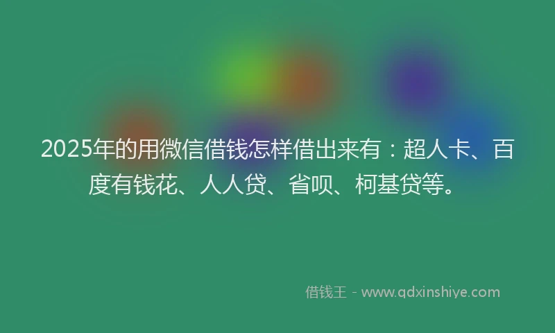 2025年的用微信借钱怎样借出来有：超人卡、百度有钱花、人人贷、省呗、柯基贷等。