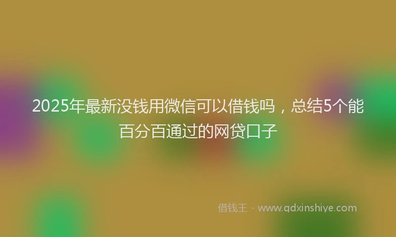 2025年最新没钱用微信可以借钱吗，总结5个能百分百通过的网贷口子