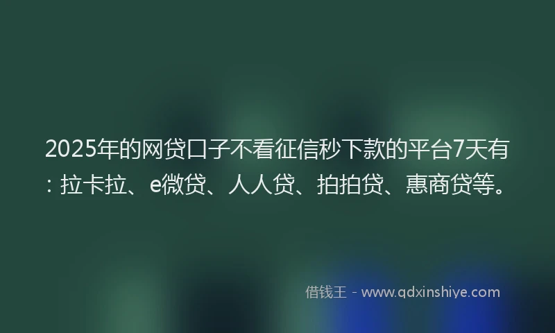 2025年的网贷口子不看征信秒下款的平台7天有：拉卡拉、e微贷、人人贷、拍拍贷、惠商贷等。