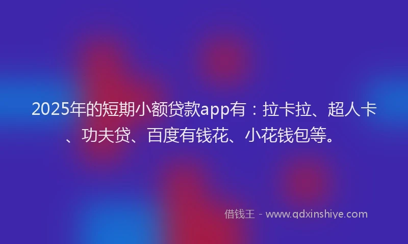 2025年的短期小额贷款app有：拉卡拉、超人卡、功夫贷、百度有钱花、小花钱包等。