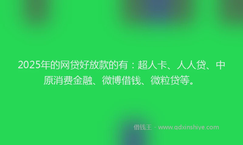 2025年的网贷好放款的有：超人卡、人人贷、中原消费金融、微博借钱、微粒贷等。