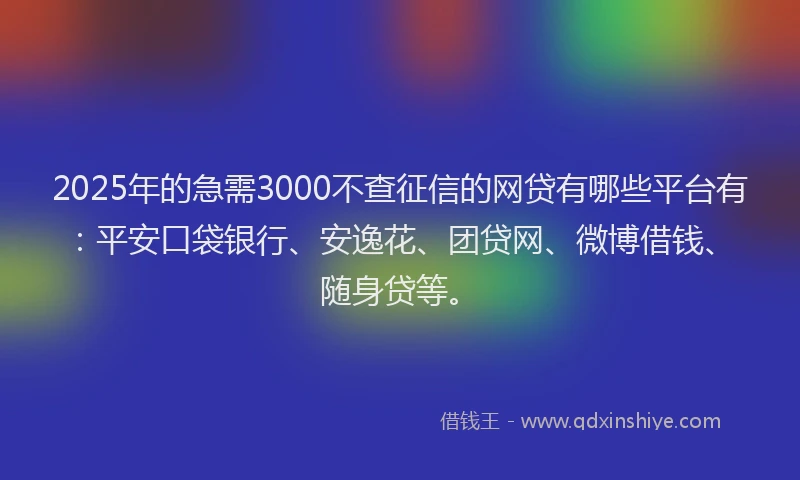 2025年的急需3000不查征信的网贷有哪些平台有：平安口袋银行、安逸花、团贷网、微博借钱、随身贷等。