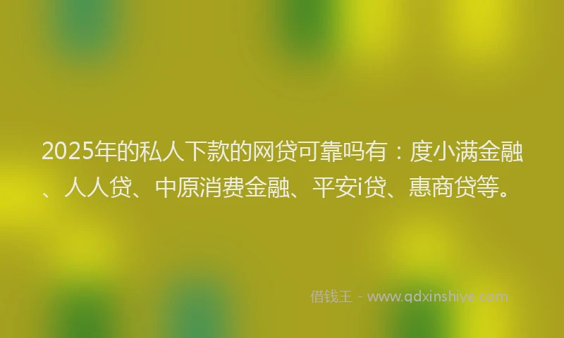 2025年的私人下款的网贷可靠吗有：度小满金融、人人贷、中原消费金融、平安i贷、惠商贷等。