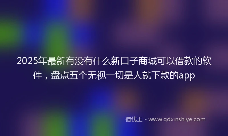 2025年最新有没有什么新口子商城可以借款的软件，盘点五个无视一切是人就下款的app