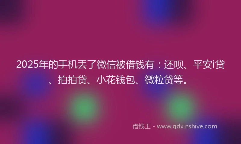 2025年的手机丢了微信被借钱有：还呗、平安i贷、拍拍贷、小花钱包、微粒贷等。