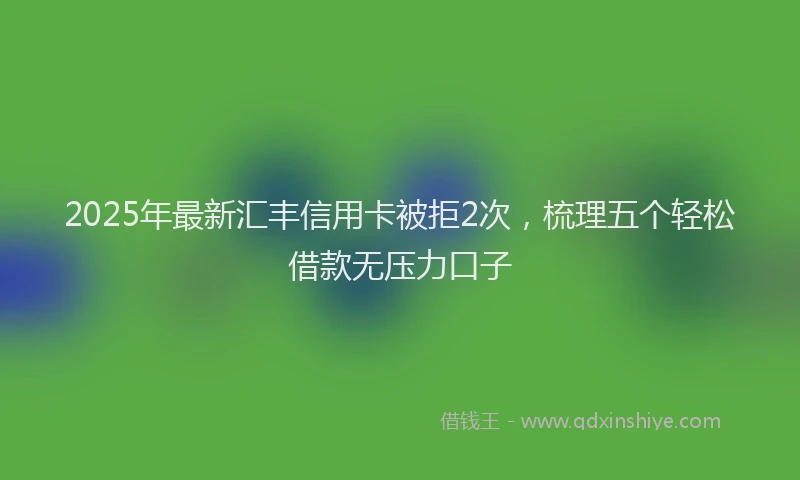 2025年最新汇丰信用卡被拒2次，梳理五个轻松借款无压力口子