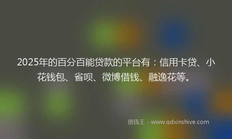 2025年的百分百能贷款的平台有：信用卡贷、小花钱包、省呗、微博借钱、融逸花等。