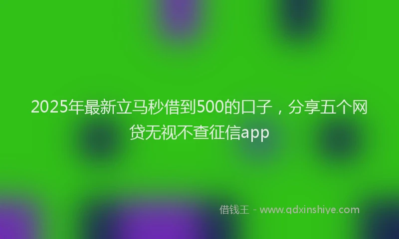 2025年最新立马秒借到500的口子，分享五个网贷无视不查征信app