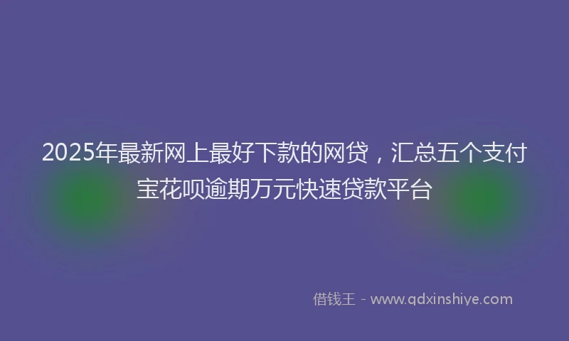 2025年最新网上最好下款的网贷，汇总五个支付宝花呗逾期万元快速贷款平台