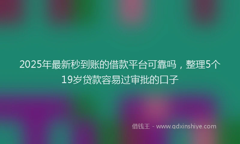 2025年最新秒到账的借款平台可靠吗，整理5个19岁贷款容易过审批的口子
