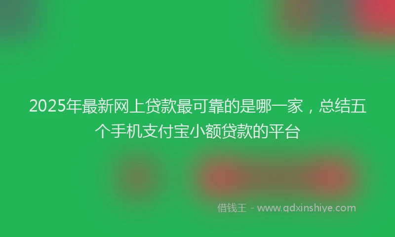 2025年最新网上贷款最可靠的是哪一家，总结五个手机支付宝小额贷款的平台