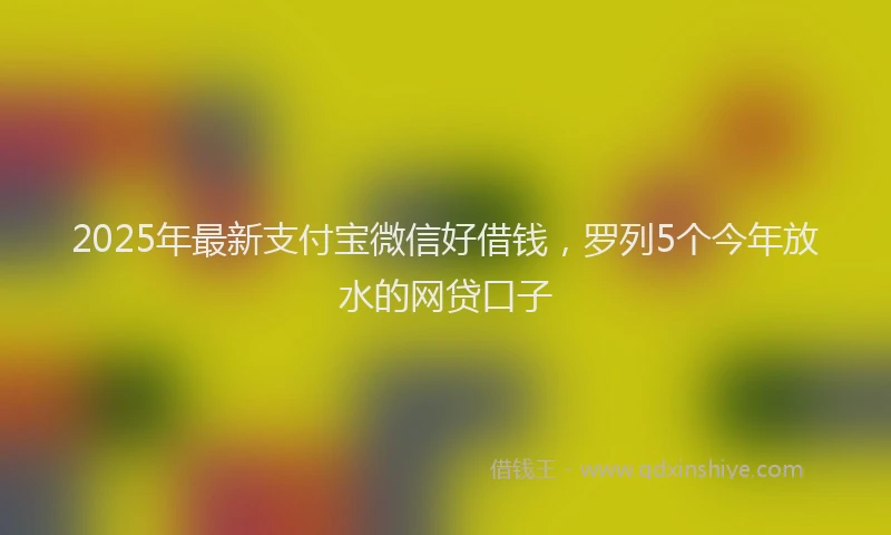 2025年最新支付宝微信好借钱，罗列5个今年放水的网贷口子