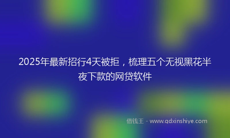 2025年最新招行4天被拒，梳理五个无视黑花半夜下款的网贷软件