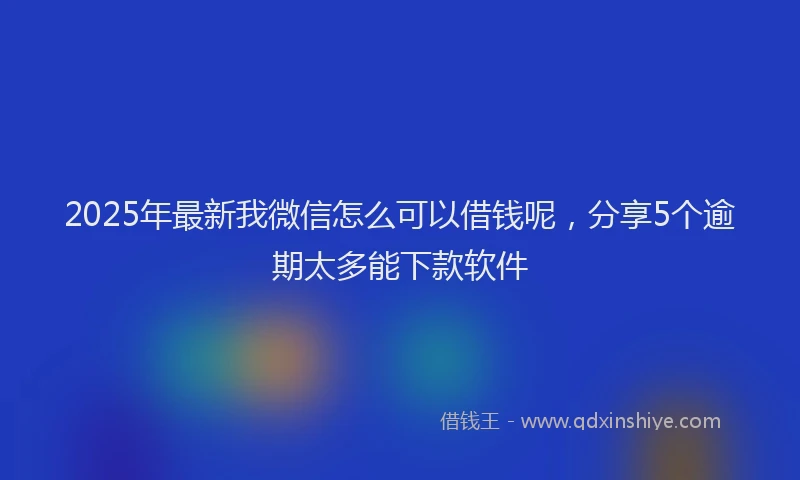 2025年最新我微信怎么可以借钱呢，分享5个逾期太多能下款软件