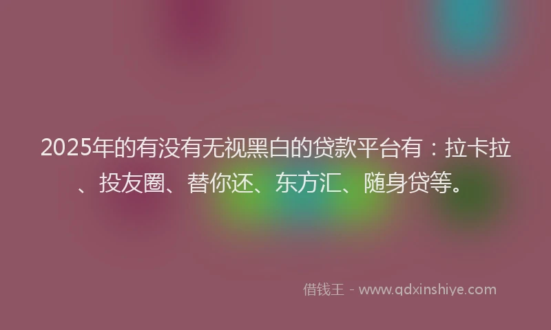 2025年的有没有无视黑白的贷款平台有：拉卡拉、投友圈、替你还、东方汇、随身贷等。