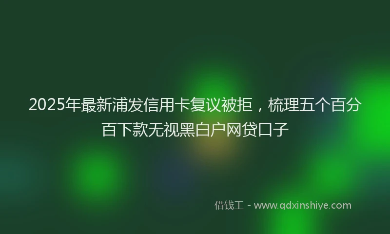 2025年最新浦发信用卡复议被拒，梳理五个百分百下款无视黑白户网贷口子