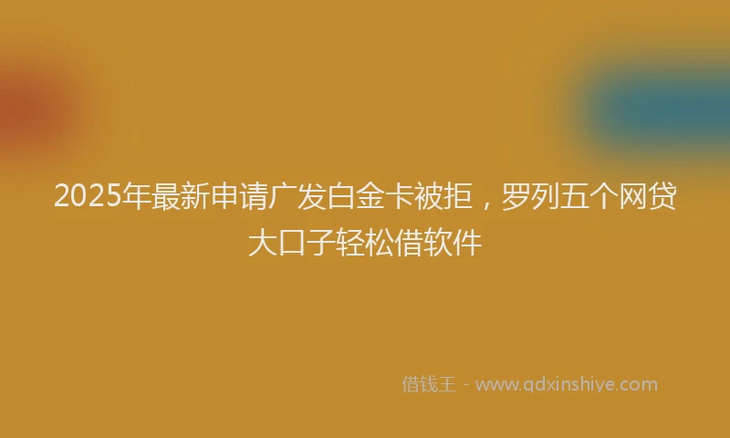 2025年最新申请广发白金卡被拒，罗列五个网贷大口子轻松借软件
