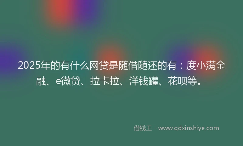 2025年的有什么网贷是随借随还的有：度小满金融、e微贷、拉卡拉、洋钱罐、花呗等。