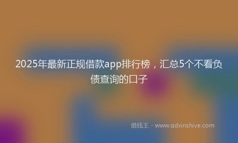 2025年最新正规借款app排行榜，汇总5个不看负债查询的口子
