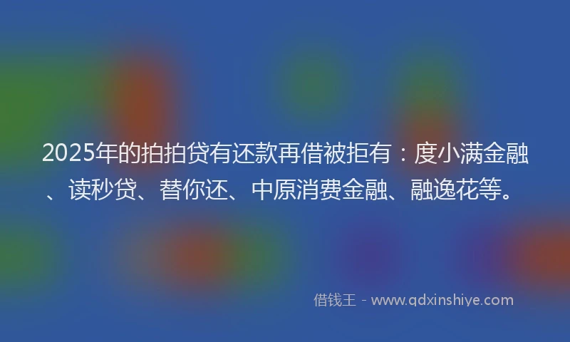 2025年的拍拍贷有还款再借被拒有：度小满金融、读秒贷、替你还、中原消费金融、融逸花等。