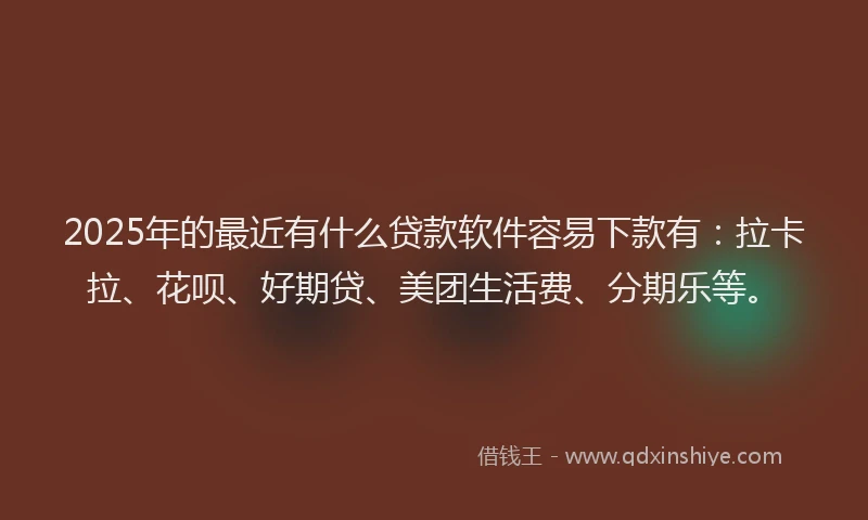 2025年的最近有什么贷款软件容易下款有：拉卡拉、花呗、好期贷、美团生活费、分期乐等。